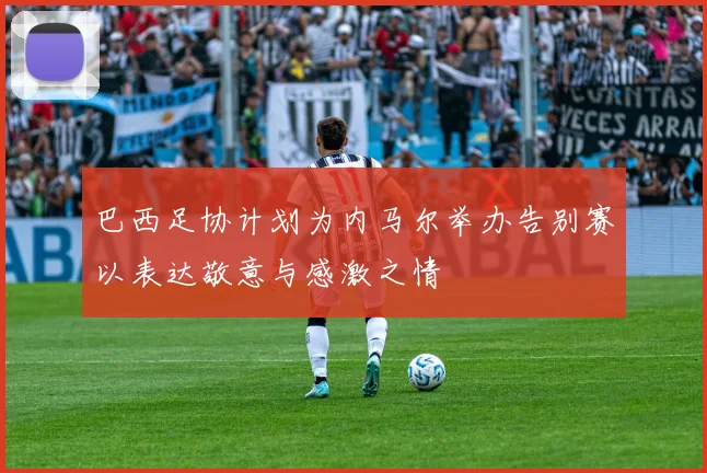 巴西足协计划为内马尔举办告别赛以表达敬意与感激之情