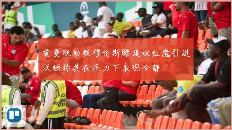 前曼联助教穆伦斯滕建议红魔引进沃顿称其在压力下表现冷静