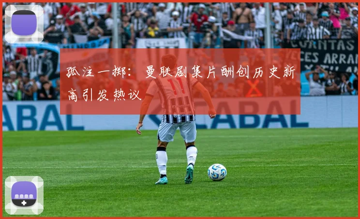 孤注一掷：曼联剧集片酬创历史新高引发热议