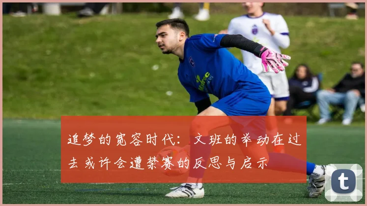 追梦的宽容时代：文班的举动在过去或许会遭禁赛的反思与启示