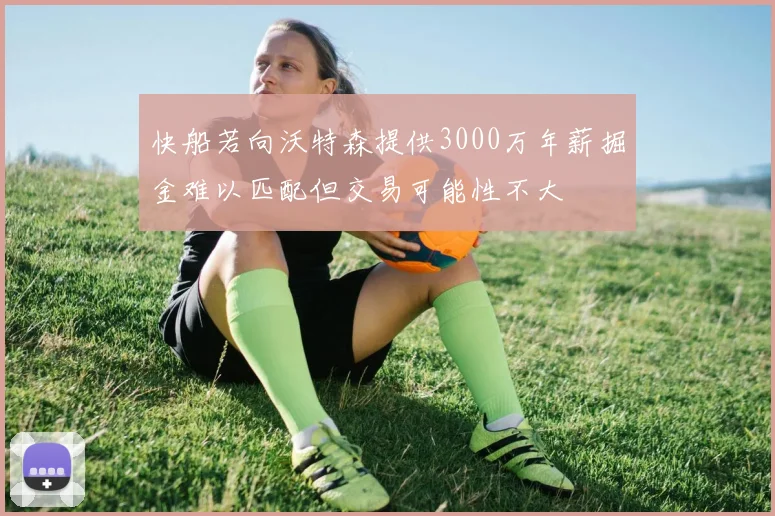 快船若向沃特森提供3000万年薪掘金难以匹配但交易可能性不大