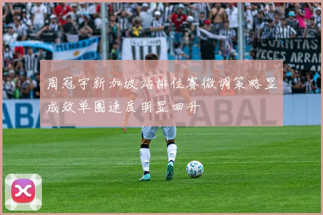 周冠宇新加坡站排位赛微调策略显成效单圈速度明显回升