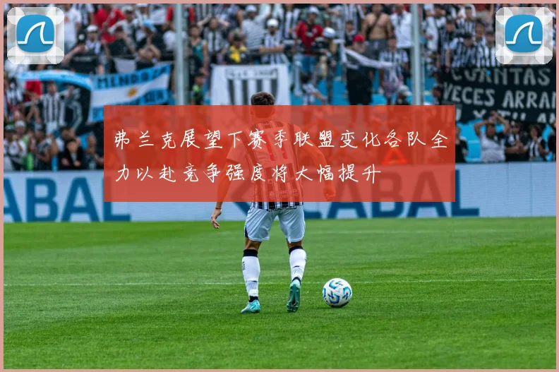 弗兰克展望下赛季联盟变化各队全力以赴竞争强度将大幅提升