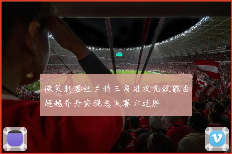 微笑刺客杜兰特三角进攻无敌能否超越乔丹实现总决赛六连胜