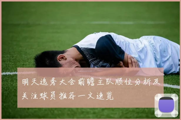 明天选秀大会前瞻主队顺位分析及关注球员推荐一文速览
