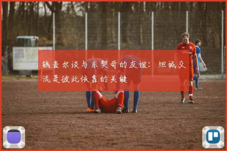 钱查尔谈与东契奇的友谊：坦诚交流是彼此依靠的关键