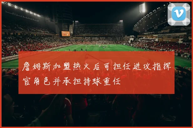 詹姆斯加盟热火后可担任进攻指挥官角色并承担持球重任