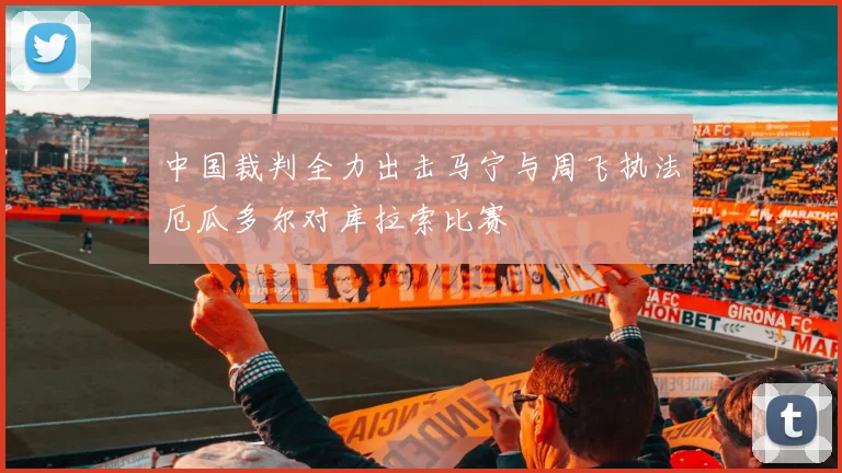 中国裁判全力出击马宁与周飞执法厄瓜多尔对库拉索比赛