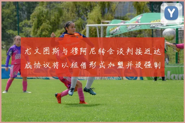 尤文图斯与穆阿尼转会谈判接近达成协议将以租借形式加盟并设强制买断条款