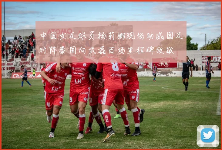 中国女足球员杨莉娜现场助威国足对阵泰国向武磊百场里程碑致敬