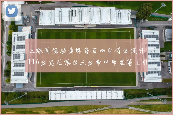 三球同场助黄蜂每百回合得分提升116分克尼佩尔三分命中率显著上升近10
