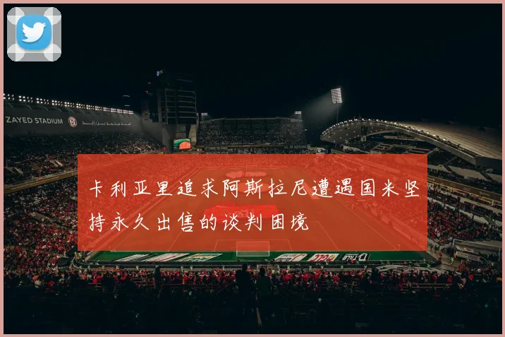 卡利亚里追求阿斯拉尼遭遇国米坚持永久出售的谈判困境