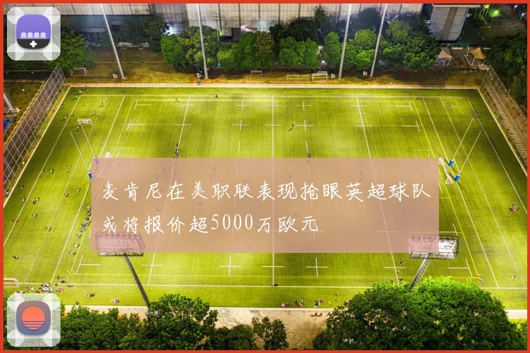 麦肯尼在美职联表现抢眼英超球队或将报价超5000万欧元