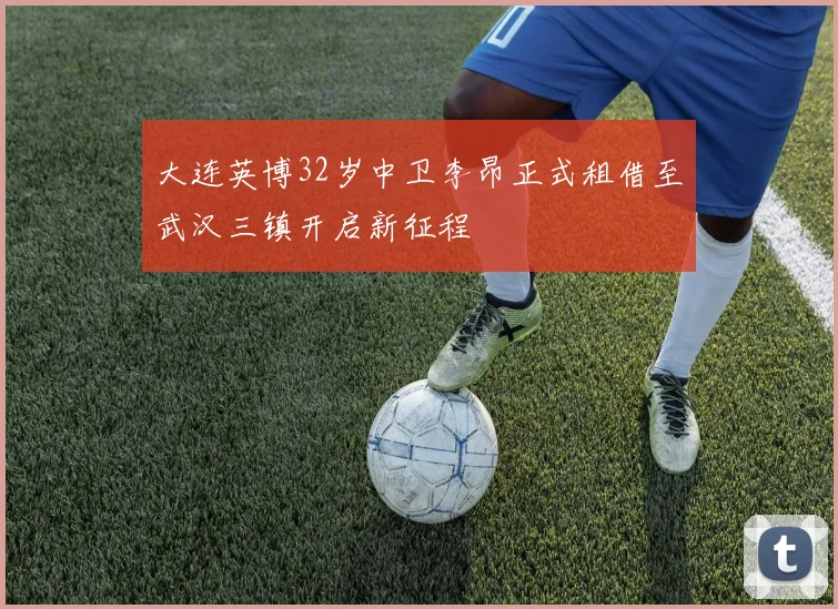 大连英博32岁中卫李昂正式租借至武汉三镇开启新征程