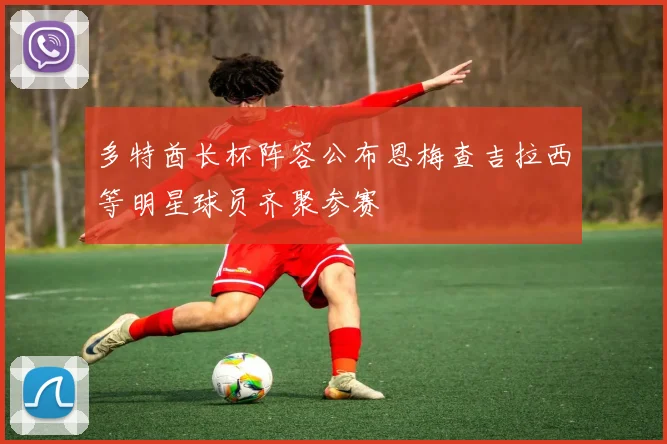 多特酋长杯阵容公布恩梅查吉拉西等明星球员齐聚参赛